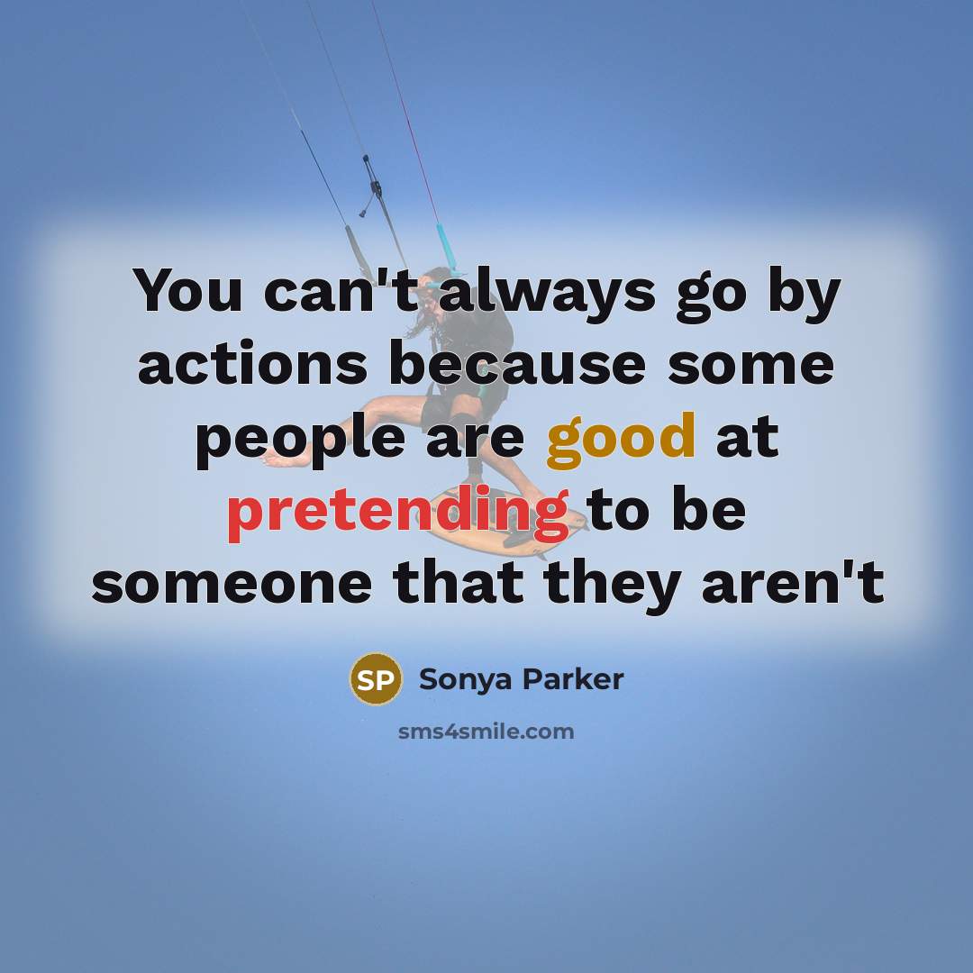“You can't always go by actions because some people are good at pretending to be someone that they aren't” quote by SONYA PARKER
