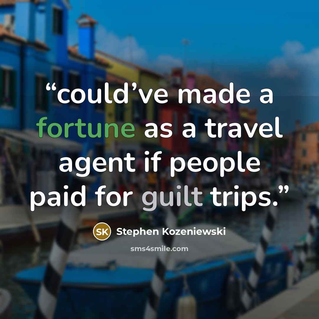 “could’ve made a fortune as a travel agent if people paid for guilt trips.” quote by Stephen Kozeniewski