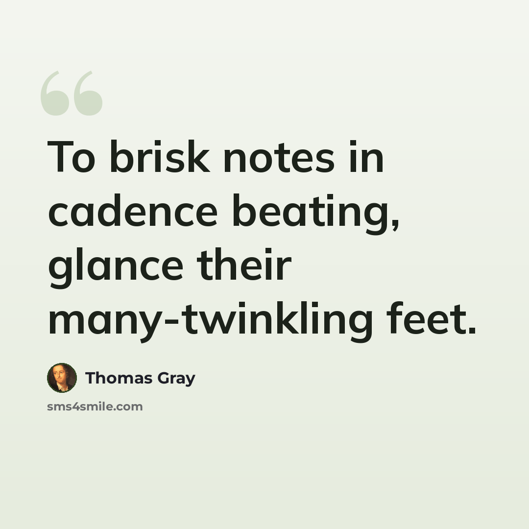 “To brisk notes in cadence beating, glance their many-twinkling feet.” quote by Thomas Gray