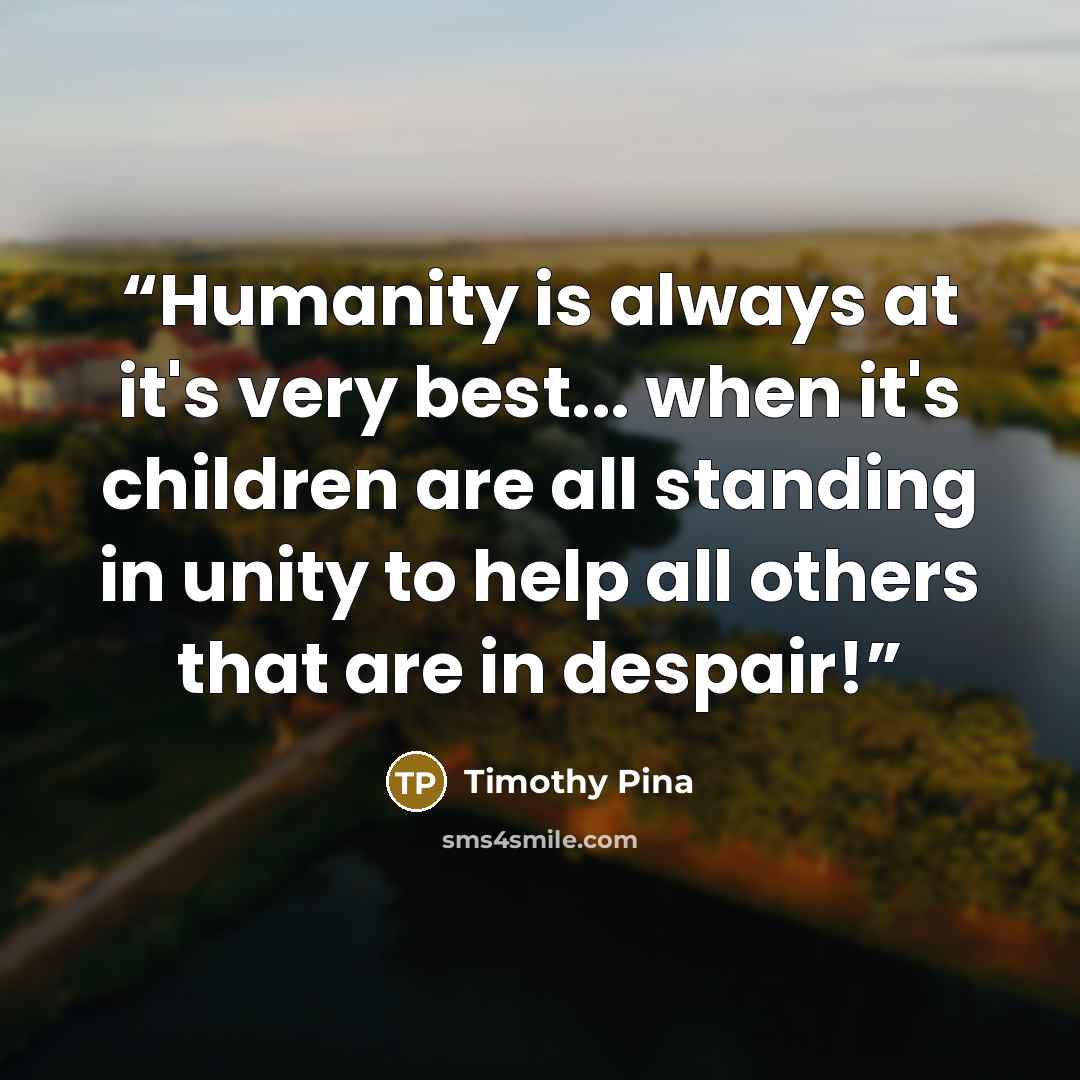 “Humanity is always at it's very best... when it's children are all standing in unity to help all others that are in despair!” quote by Timothy Pina