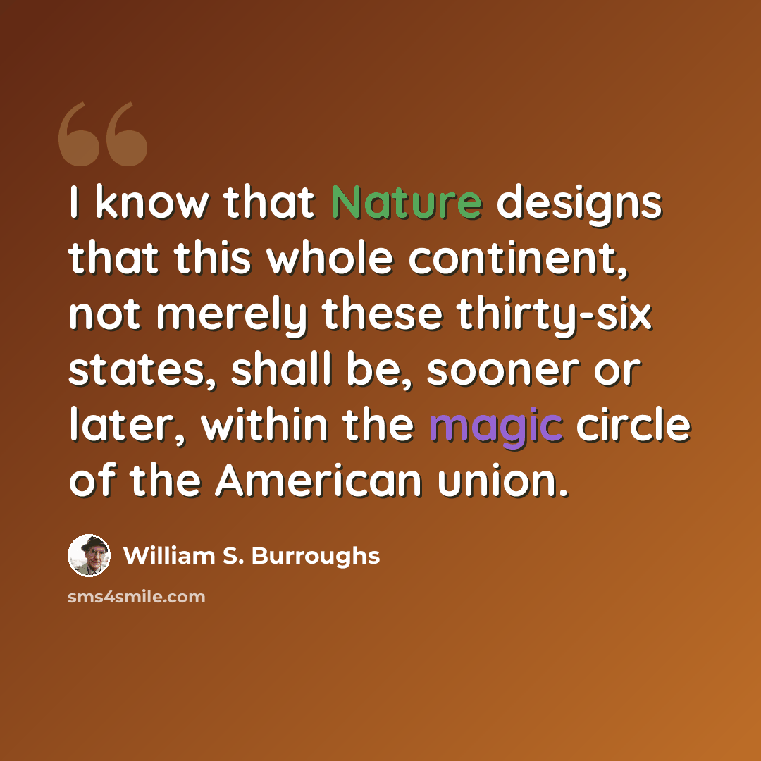 “I know that Nature designs that this whole continent, not merely these thirty-six states, shall be, sooner or later, within the magic circle of the American union.” quote by William S. Burroughs