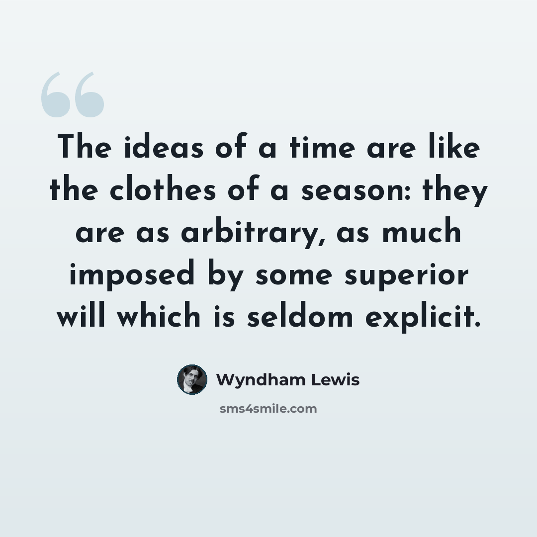 “The ideas of a time are like the clothes of a season: they are as arbitrary, as much imposed by some superior will which is seldom explicit.” quote by Wyndham Lewis