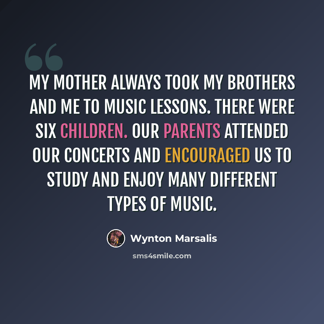 “My mother always took my brothers and me to music lessons. There were six children. Our parents attended our concerts and encouraged us to study and enjoy many different types of music.” quote by Wynton Marsalis