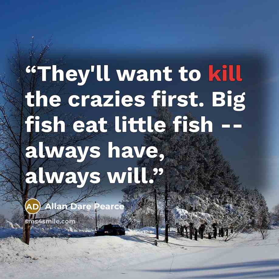 “They'll want to kill the crazies first. Big fish eat little fish -- always have, always will.” quote by Allan Dare Pearce