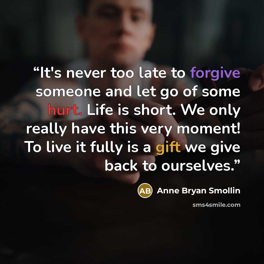 “It's never too late to forgive someone and let go of some hurt. Life is short. We only really have this very moment! To live it fully is a gift we give back to ourselves.” quote by Anne Bryan Smollin
