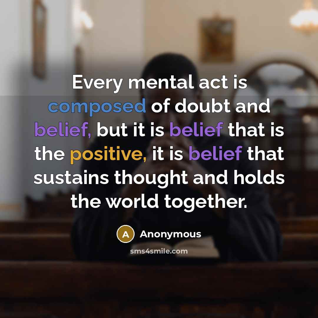 “Every mental act is composed of doubt and belief, but it is belief that is the positive, it is belief that sustains thought and holds the world together.” quote by Anonymous