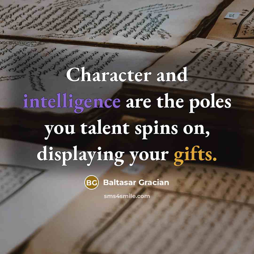 “Character and intelligence are the poles you talent spins on, displaying your gifts.” quote by Baltasar Gracian