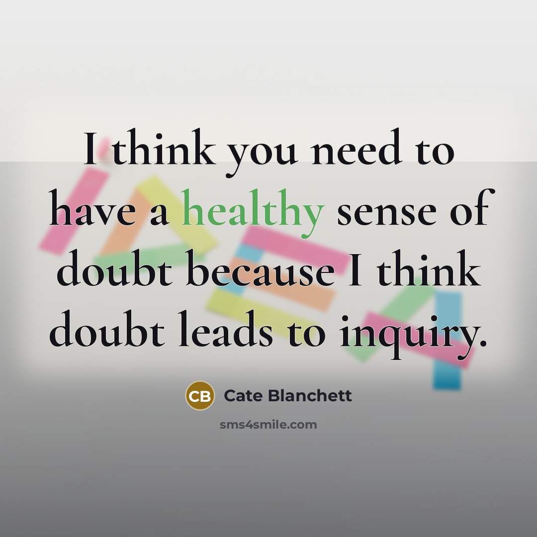 “I think you need to have a healthy sense of doubt because I think doubt leads to inquiry.” quote by Cate Blanchett