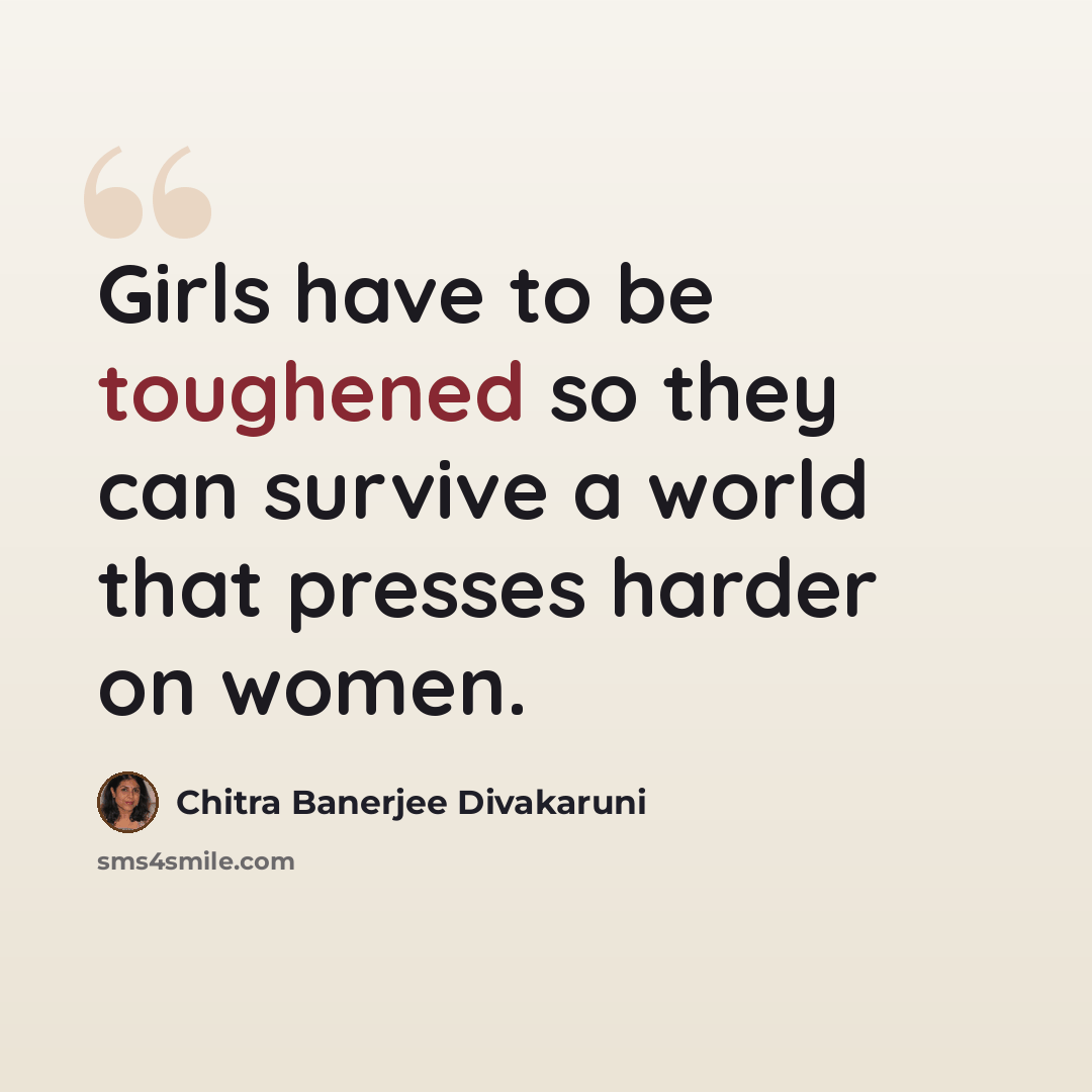 “Girls have to be toughened so they can survive a world that presses harder on women.” quote by Chitra Banerjee Divakaruni