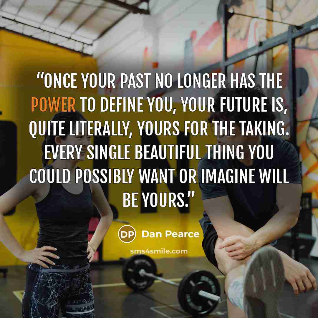 “Once your past no longer has the power to define you, your future is, quite literally, yours for the taking. Every single beautiful thing you could possibly want or imagine will be yours.” quote by Dan Pearce