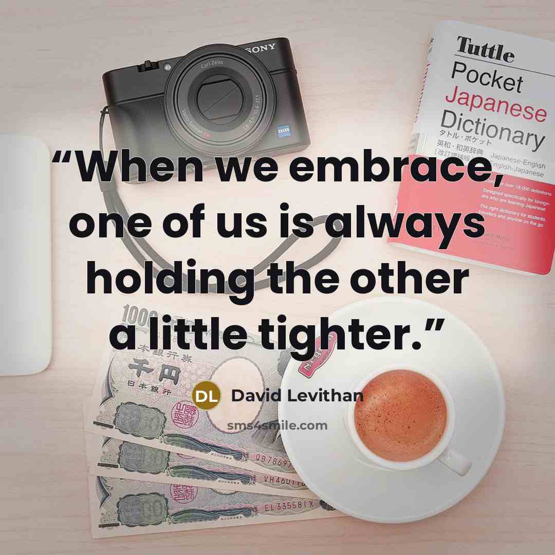 “When we embrace, one of us is always holding the other a little tighter.” quote by David Levithan