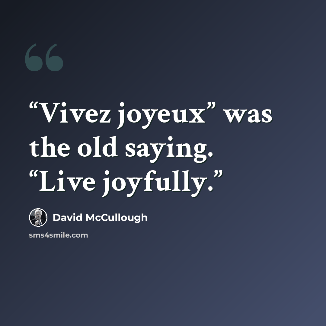 “Vivez joyeux” was the old saying. “Live joyfully.” quote by David McCullough