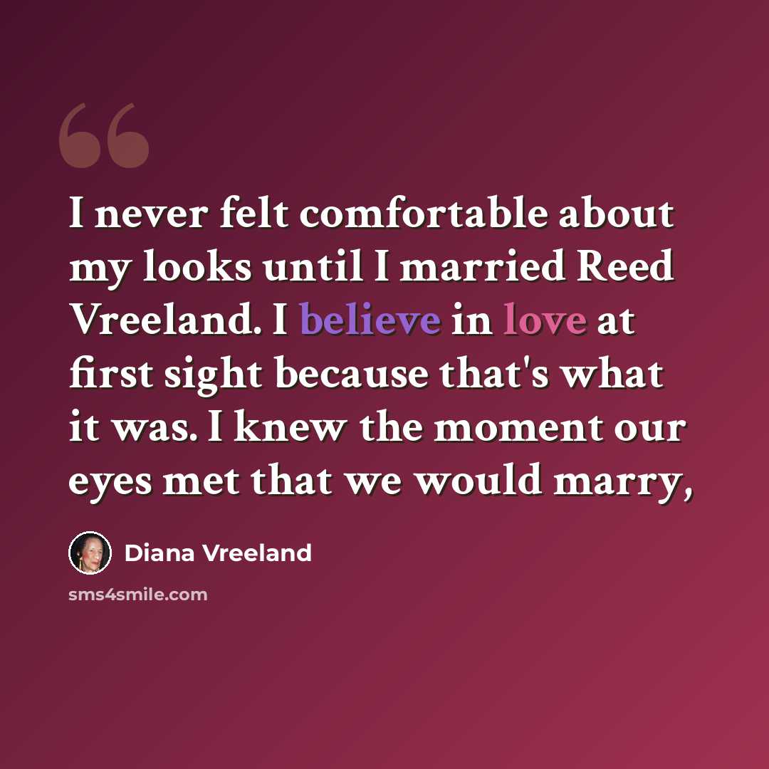 “I never felt comfortable about my looks until I married Reed Vreeland. I believe in love at first sight because that's what it was. I knew the moment our eyes met that we would marry,” quote by Diana Vreeland