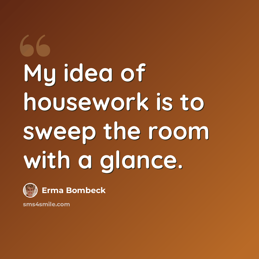 “My idea of housework is to sweep the room with a glance.” quote by Erma Bombeck