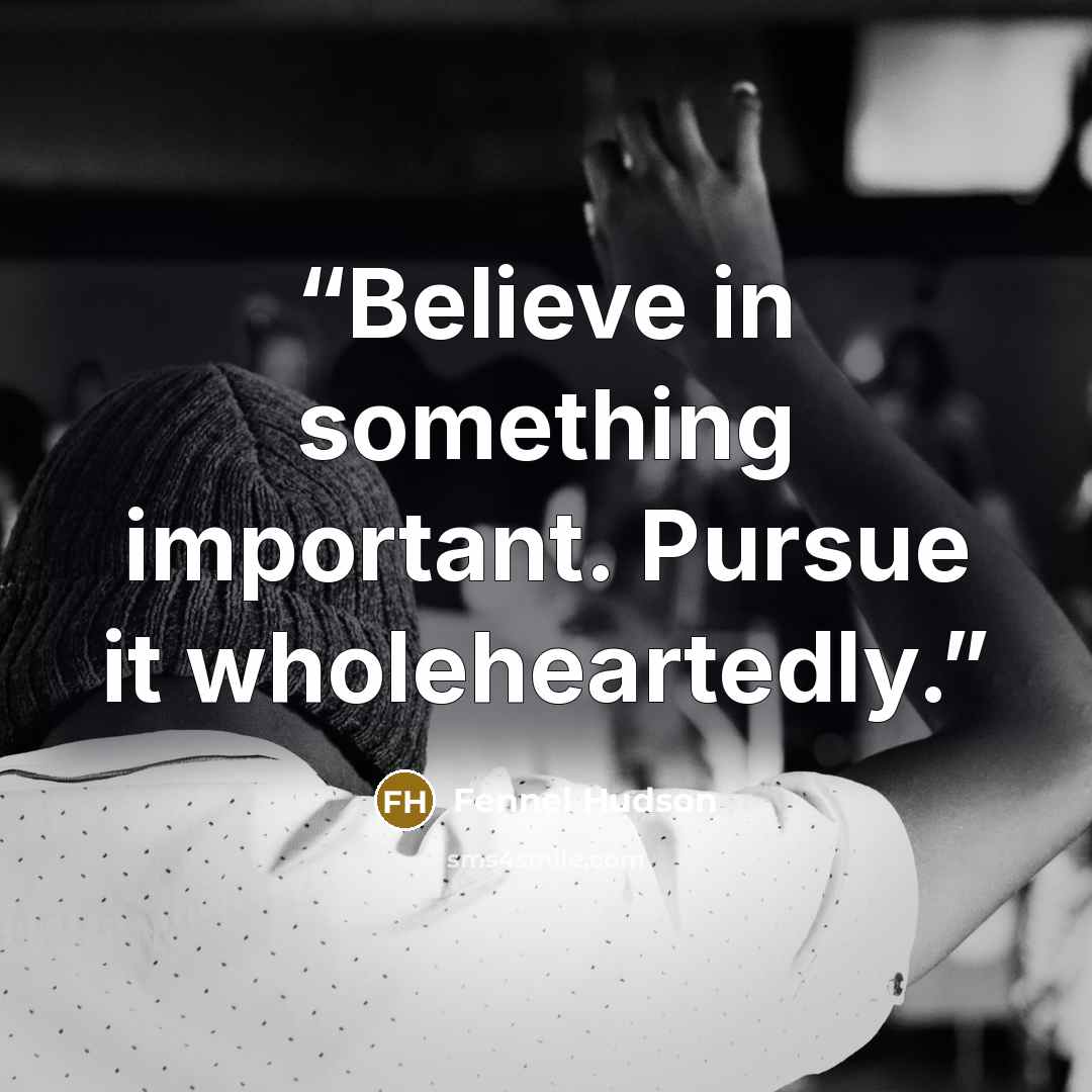 “Believe in something important. Pursue it wholeheartedly.” quote by Fennel Hudson