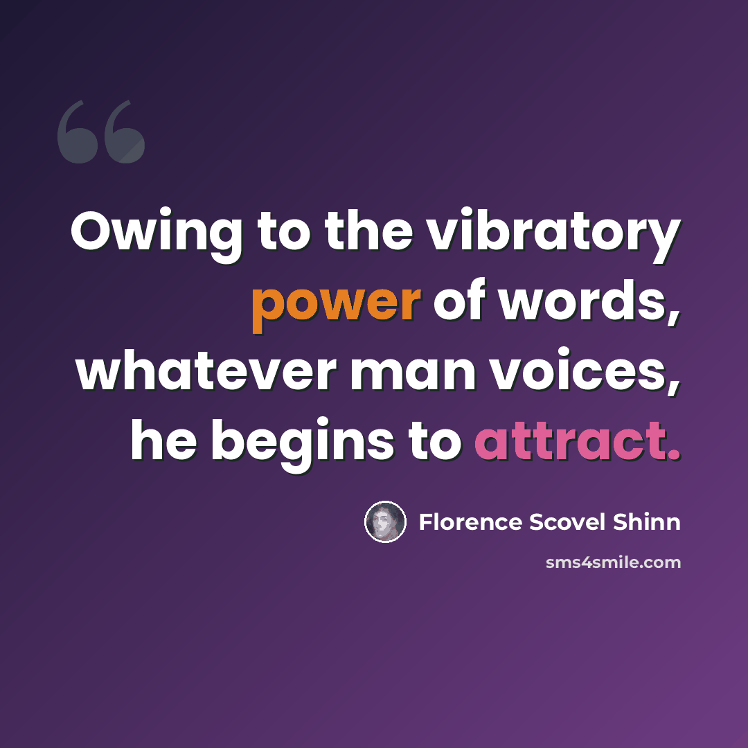“Owing to the vibratory power of words, whatever man voices, he begins to attract.” quote by Florence Scovel Shinn