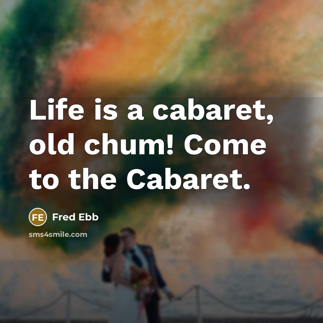 “Life is a cabaret, old chum! Come to the Cabaret.” quote by Fred Ebb