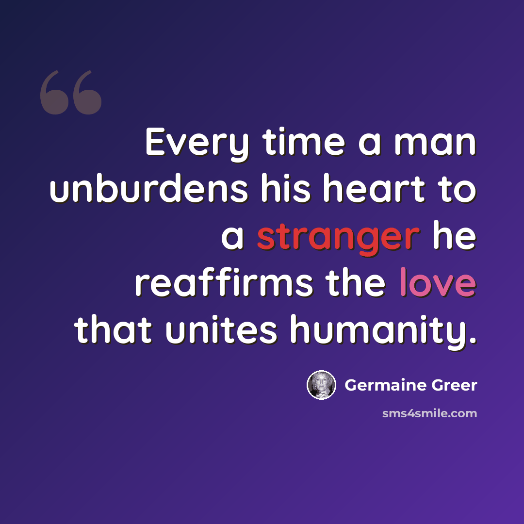 “Every time a man unburdens his heart to a stranger he reaffirms the love that unites humanity.” quote by Germaine Greer