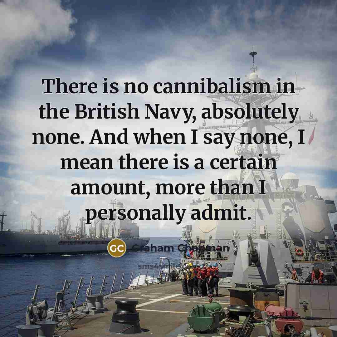 “There is no cannibalism in the British Navy, absolutely none. And when I say none, I mean there is a certain amount, more than I personally admit.” quote by Graham Chapman