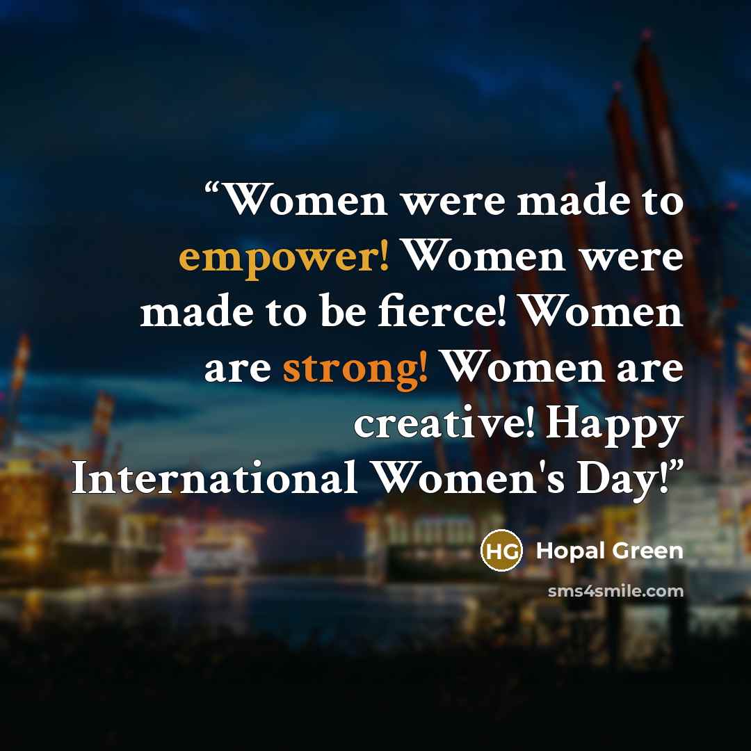“Women were made to empower! Women were made to be fierce! Women are strong! Women are creative! Happy International Women's Day!” quote by Hopal Green