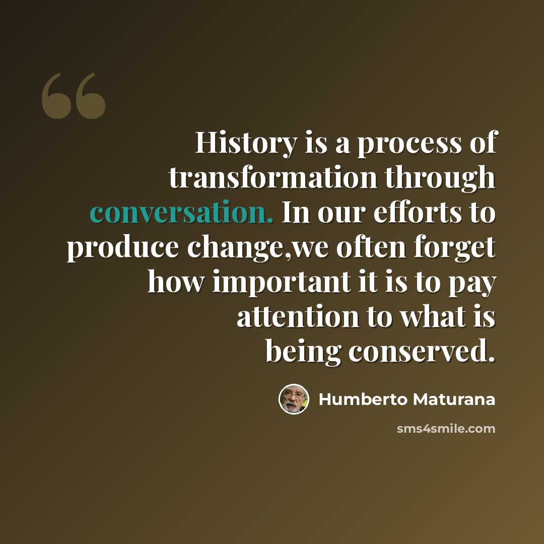 “History is a process of transformation through conversation. In our efforts to produce change,we often forget how important it is to pay attention to what is being conserved.” quote by Humberto Maturana