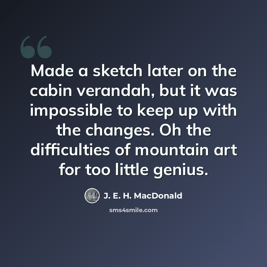 “Made a sketch later on the cabin verandah, but it was impossible to keep up with the changes. Oh the difficulties of mountain art for too little genius.” quote by J. E. H. MacDonald