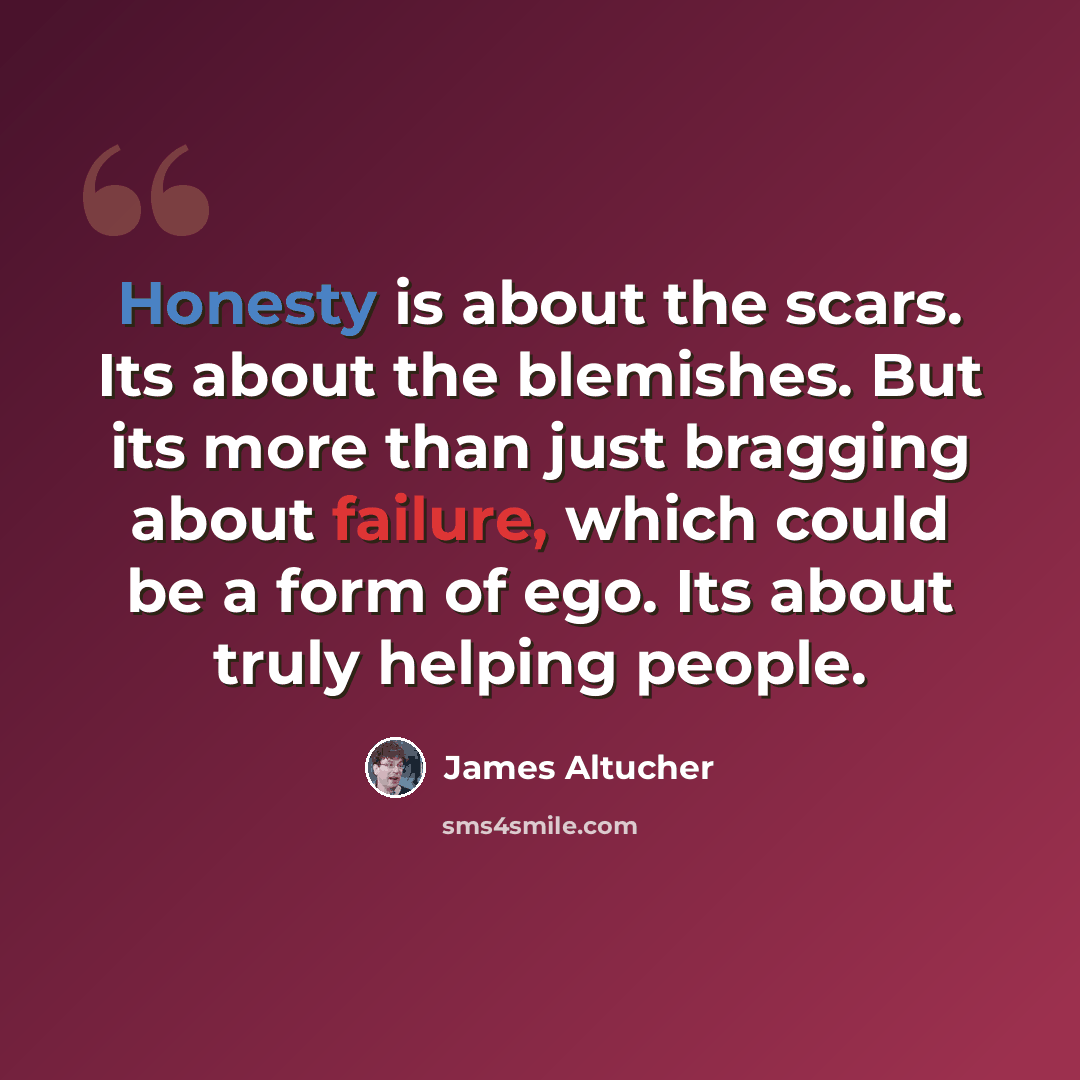 “Honesty is about the scars. Its about the blemishes. But its more than just bragging about failure, which could be a form of ego. Its about truly helping people.” quote by James Altucher