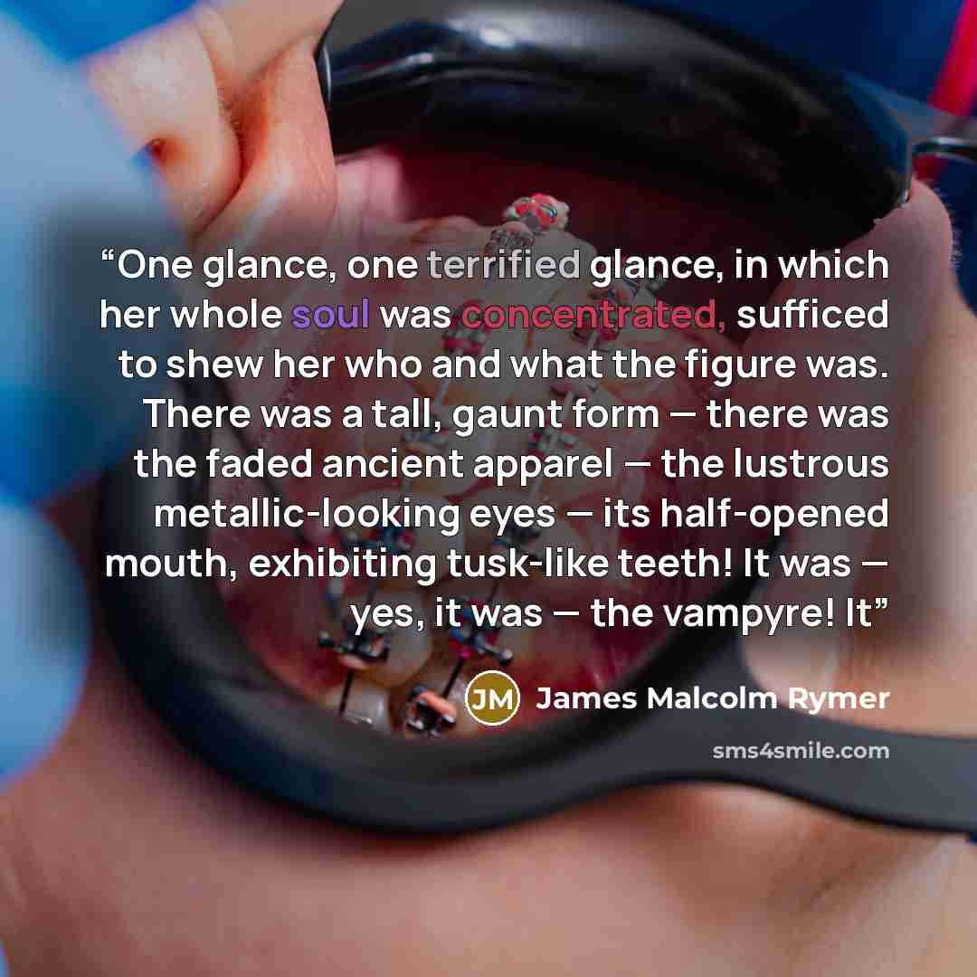 “One glance, one terrified glance, in which her whole soul was concentrated, sufficed to shew her who and what the figure was. There was a tall, gaunt form — there was the faded ancient apparel — the lustrous metallic-looking eyes — its half-opened mouth, exhibiting tusk-like teeth! It was — yes…” quote by James Malcolm Rymer