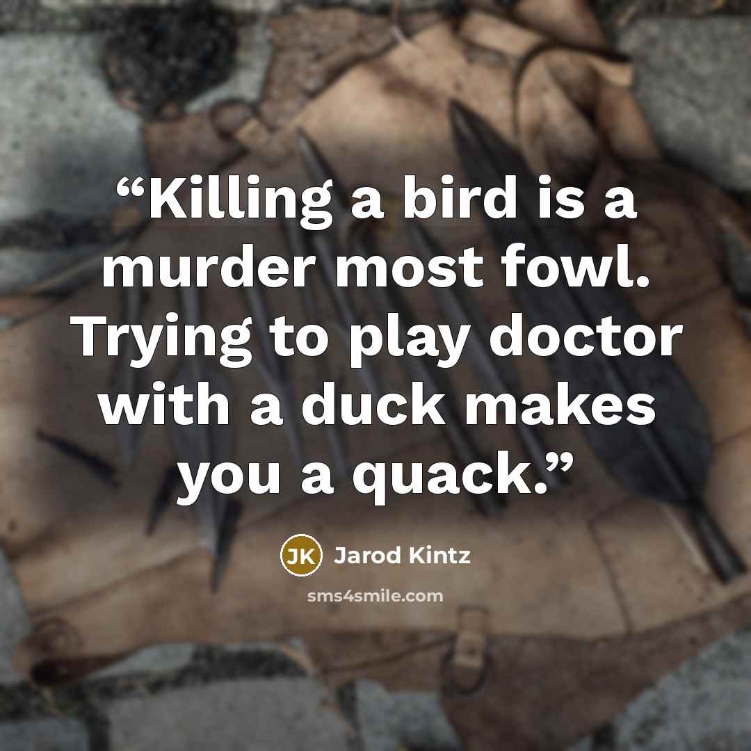 “Killing a bird is a murder most fowl. Trying to play doctor with a duck makes you a quack.” quote by Jarod Kintz