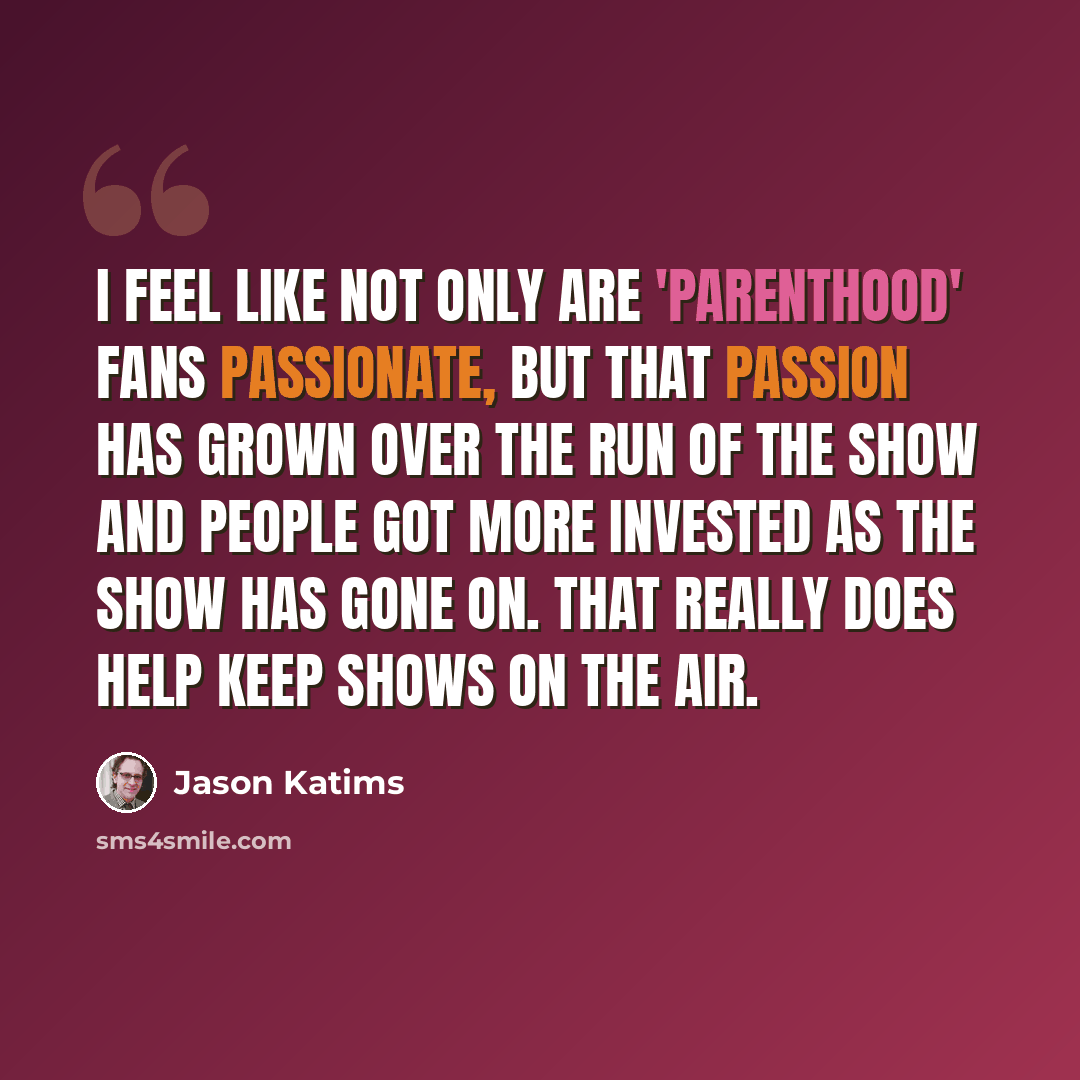 “I feel like not only are 'Parenthood' fans passionate, but that passion has grown over the run of the show and people got more invested as the show has gone on. That really does help keep shows on the air.” quote by Jason Katims