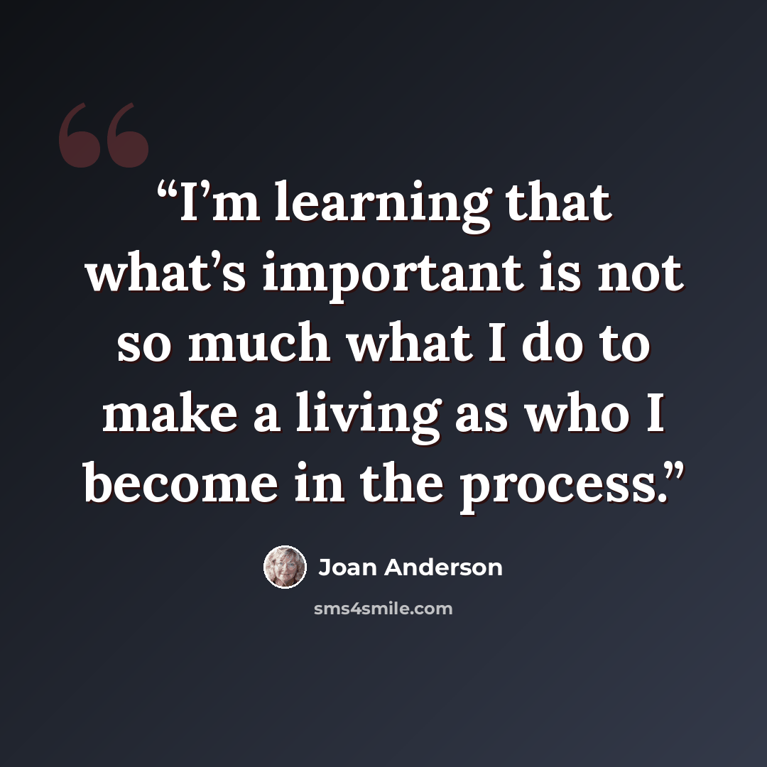 “I’m learning that what’s important is not so much what I do to make a living as who I become in the process.” quote by Joan Anderson