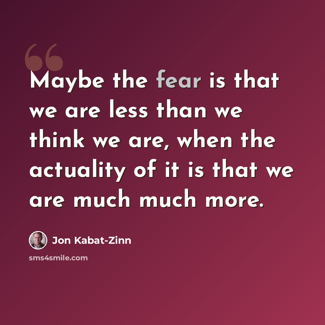 “Maybe the fear is that we are less than we think we are, when the actuality of it is that we are much much more.” quote by Jon Kabat-Zinn