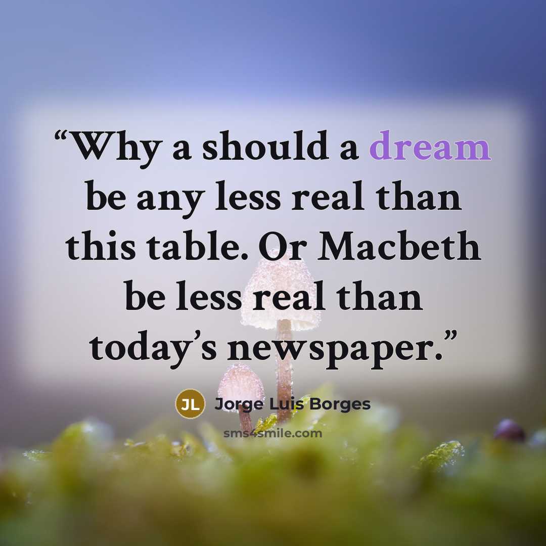 “Why a should a dream be any less real than this table. Or Macbeth be less real than today’s newspaper.” quote by Jorge Luis Borges