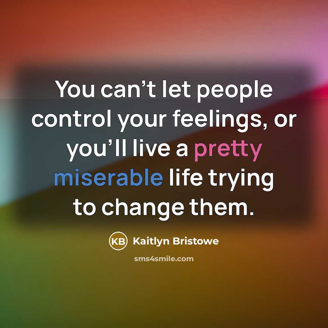 “You can't let people control your feelings, or you'll live a pretty miserable life trying to change them.” quote by Kaitlyn Bristowe