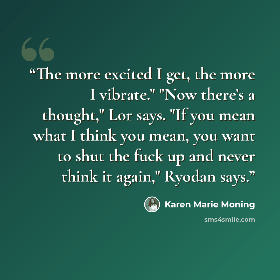“The more excited I get, the more I vibrate." "Now there's a thought," Lor says. "If you mean what I think you mean, you want to shut the fuck up and never think it again," Ryodan says.” quote by Karen Marie Moning