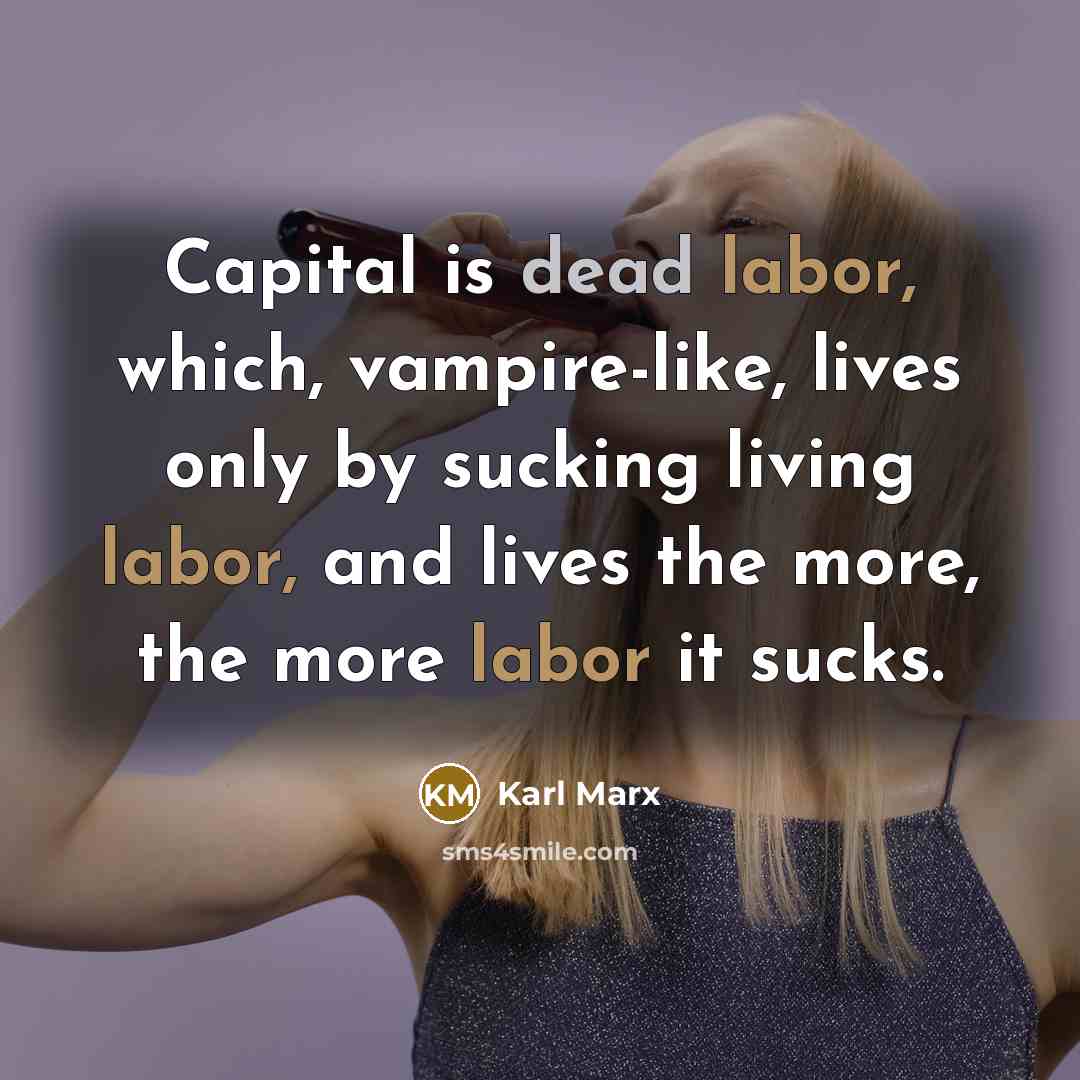 “Capital is dead labor, which, vampire-like, lives only by sucking living labor, and lives the more, the more labor it sucks.” quote by Karl Marx
