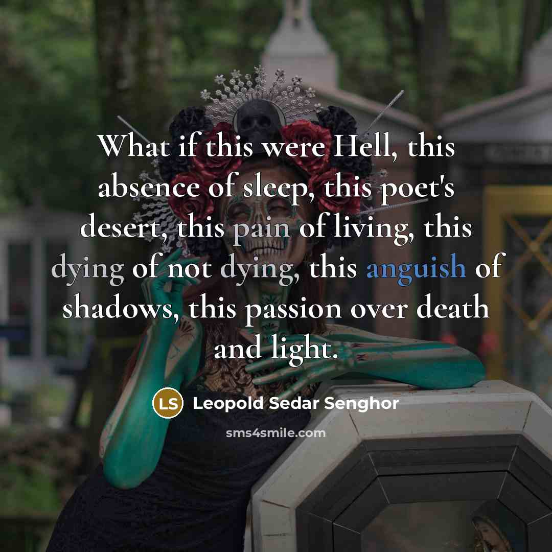 “What if this were Hell, this absence of sleep, this poet's desert, this pain of living, this dying of not dying, this anguish of shadows, this passion over death and light.” quote by Leopold Sedar Senghor