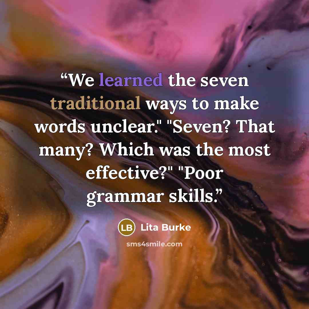 “We learned the seven traditional ways to make words unclear." "Seven? That many? Which was the most effective?" "Poor grammar skills.” quote by Lita Burke