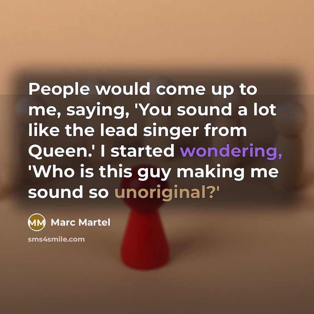 “People would come up to me, saying, 'You sound a lot like the lead singer from Queen.' I started wondering, 'Who is this guy making me sound so unoriginal?'” quote by Marc Martel