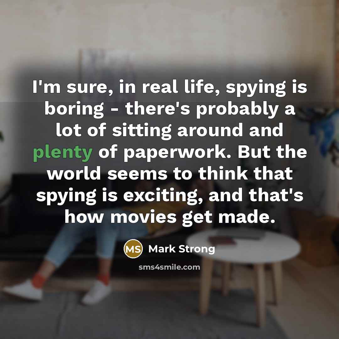 “I'm sure, in real life, spying is boring - there's probably a lot of sitting around and plenty of paperwork. But the world seems to think that spying is exciting, and that's how movies get made.” quote by Mark Strong