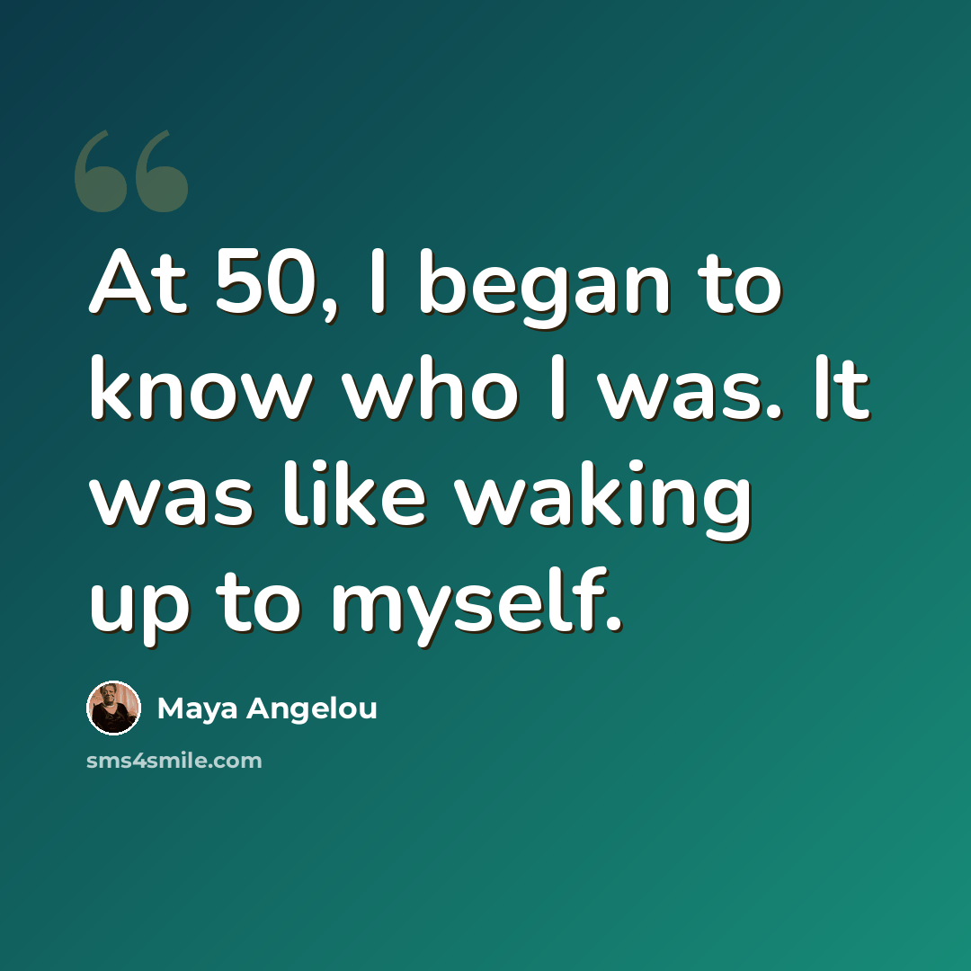 “At 50, I began to know who I was. It was like waking up to myself.” quote by Maya Angelou
