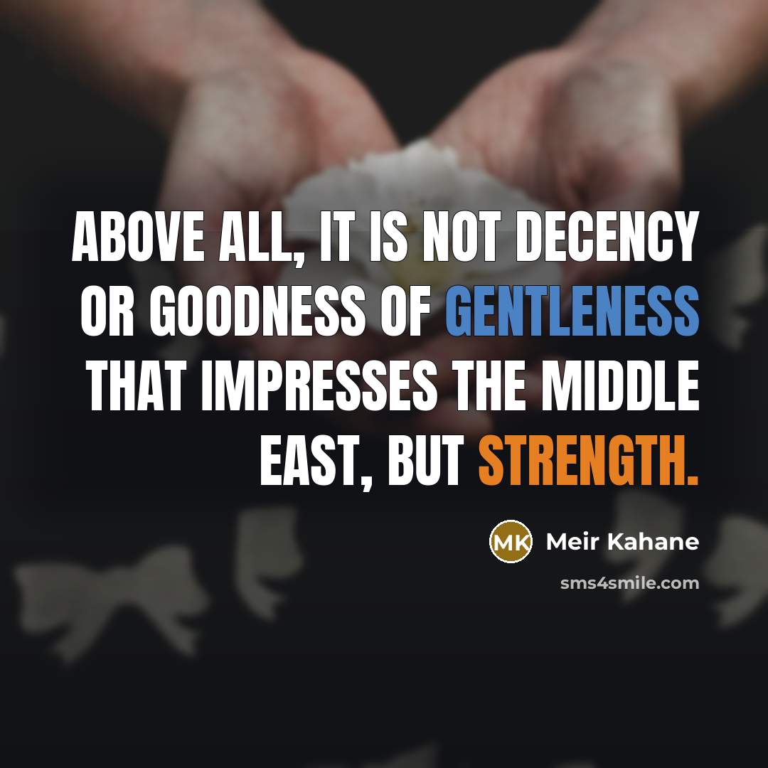“Above all, it is not decency or goodness of gentleness that impresses the Middle East, but strength.” quote by Meir Kahane