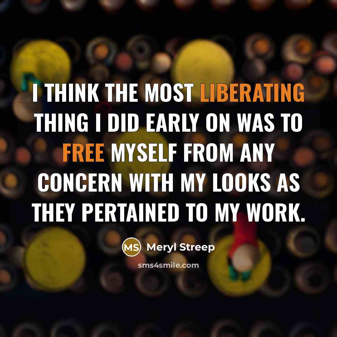 “I think the most liberating thing I did early on was to free myself from any concern with my looks as they pertained to my work.” quote by Meryl Streep