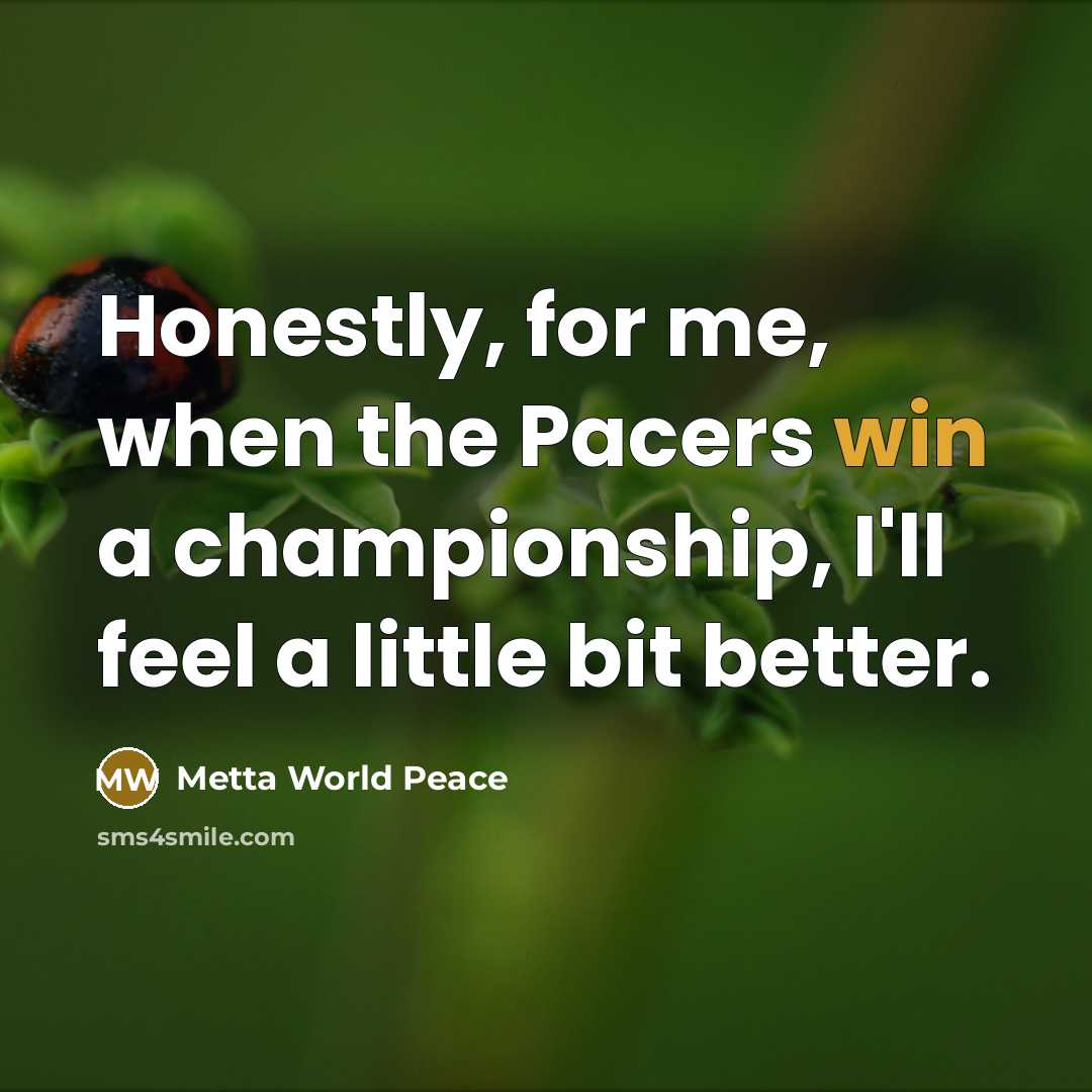 “Honestly, for me, when the Pacers win a championship, I'll feel a little bit better.” quote by Metta World Peace