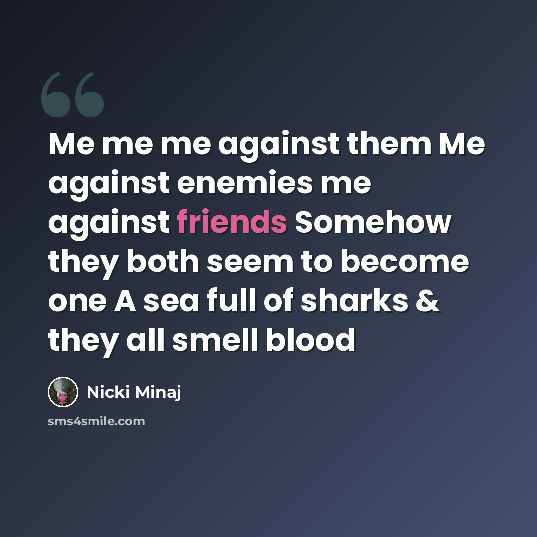 “Me me me against them Me against enemies me against friends Somehow they both seem to become one A sea full of sharks & they all smell blood” quote by Nicki Minaj