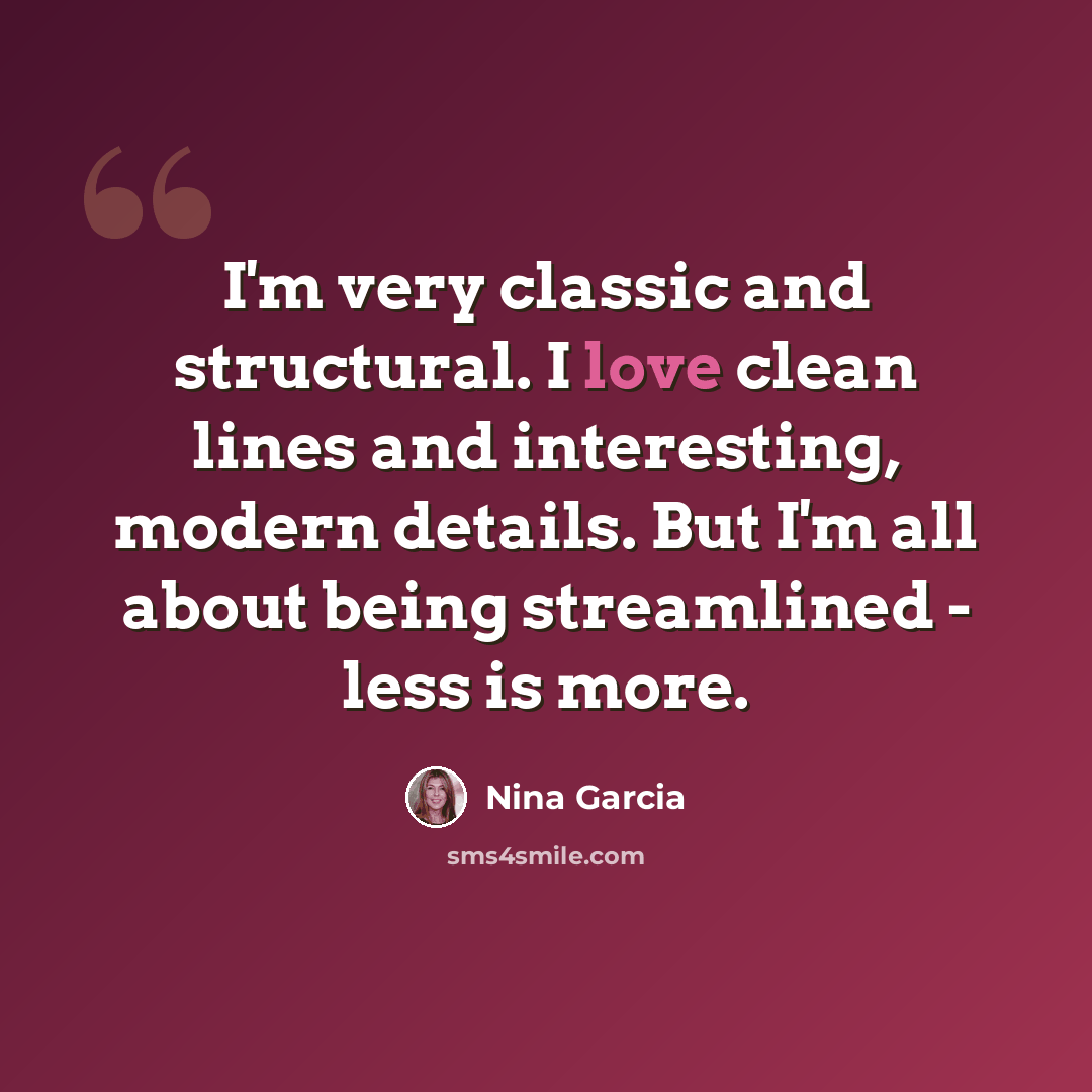 “I'm very classic and structural. I love clean lines and interesting, modern details. But I'm all about being streamlined - less is more.” quote by Nina Garcia