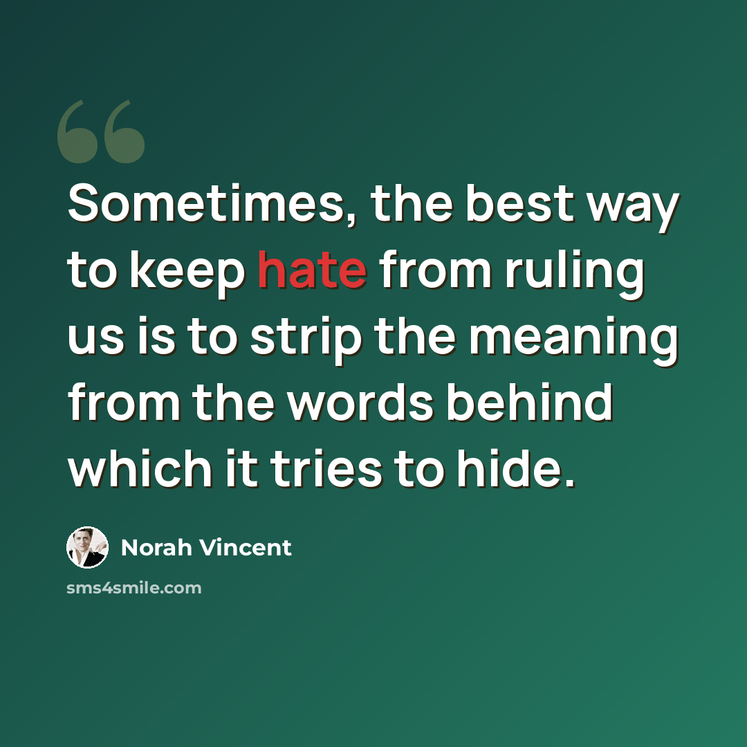 “Sometimes, the best way to keep hate from ruling us is to strip the meaning from the words behind which it tries to hide.” quote by Norah Vincent
