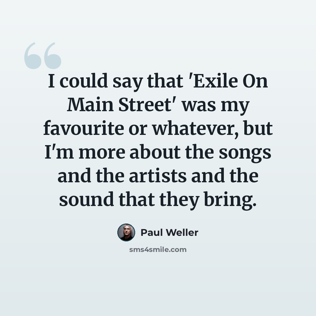 “I could say that 'Exile On Main Street' was my favourite or whatever, but I'm more about the songs and the artists and the sound that they bring.” quote by Paul Weller