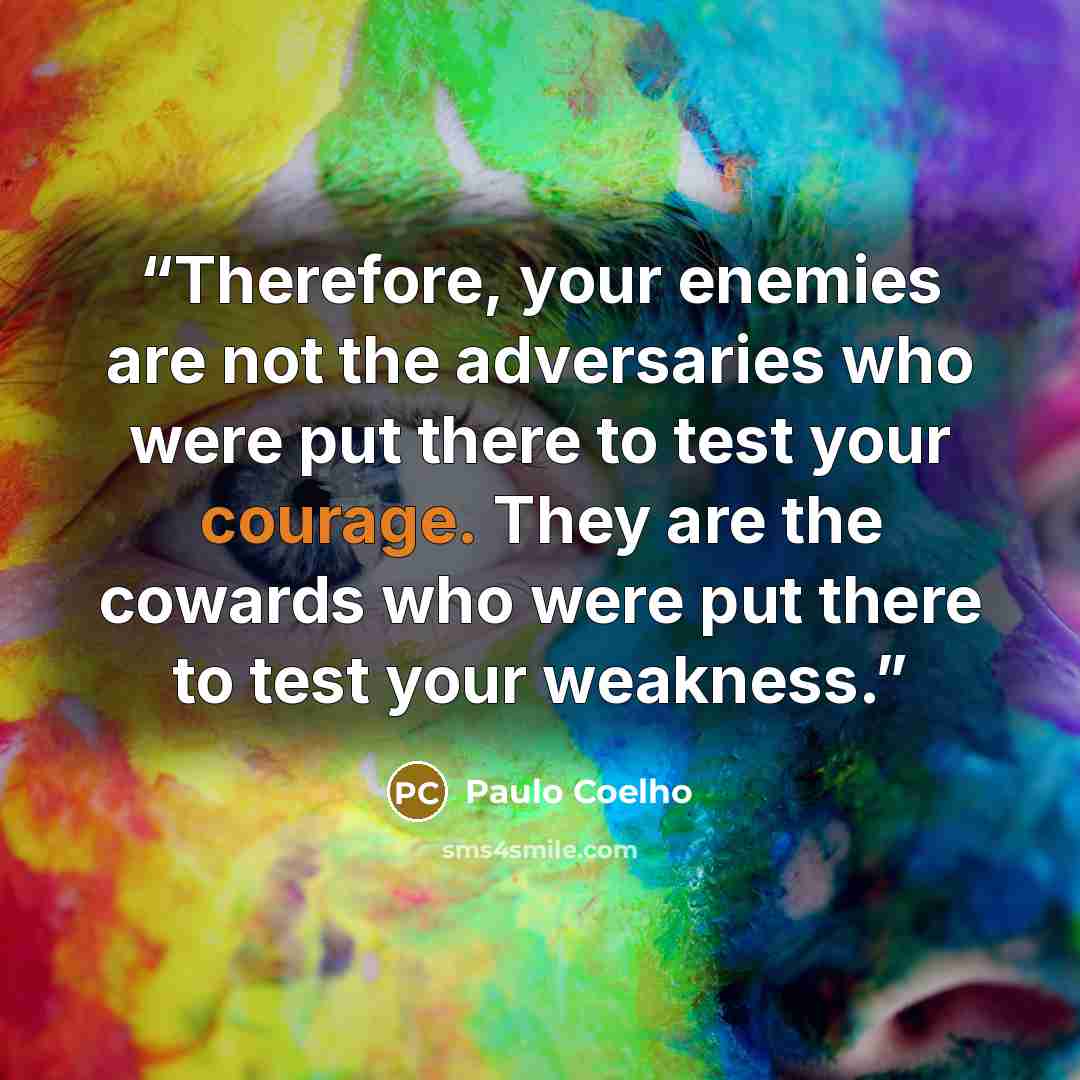 “Therefore, your enemies are not the adversaries who were put there to test your courage. They are the cowards who were put there to test your weakness.” quote by Paulo Coelho