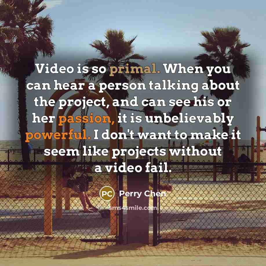 “Video is so primal. When you can hear a person talking about the project, and can see his or her passion, it is unbelievably powerful. I don't want to make it seem like projects without a video fail.” quote by Perry Chen
